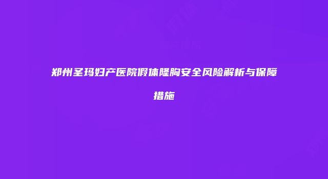 郑州圣玛妇产医院假体隆胸安全风险解析与保障措施