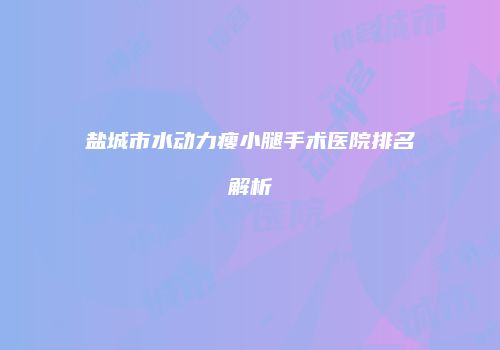 盐城市水动力瘦小腿手术医院排名解析