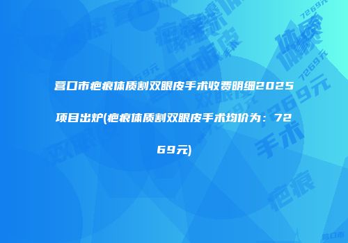 营口市疤痕体质割双眼皮手术收费明细2025项目出炉(疤痕体质割双眼皮手术均价为：7269元)