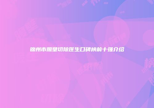 锦州市腹壁切除医生口碑榜前十强介绍