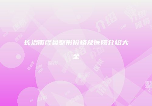 长治市隆鼻整形价格及医院介绍大全