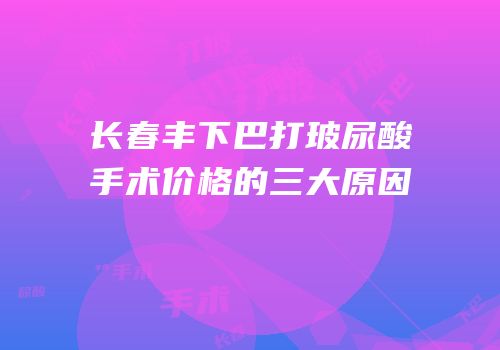 长春丰下巴打玻尿酸手术价格的三大原因