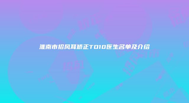 淮南市招风耳矫正TO10医生名单及介绍