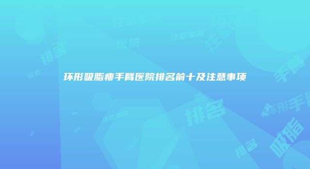环形吸脂瘦手臂医院排名前十及注意事项