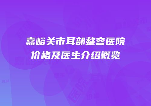 嘉峪关市耳部整容医院价格及医生介绍概览