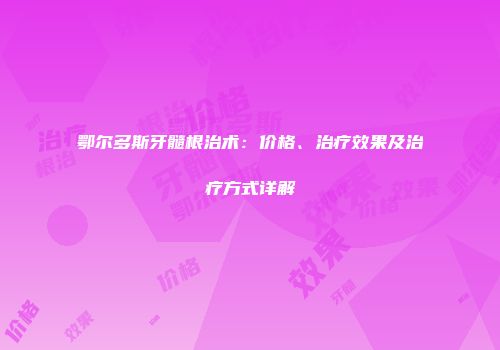 鄂尔多斯牙髓根治术：价格、治疗效果及治疗方式详解