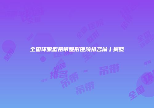 全国环眼型吊带整形医院排名前十揭晓
