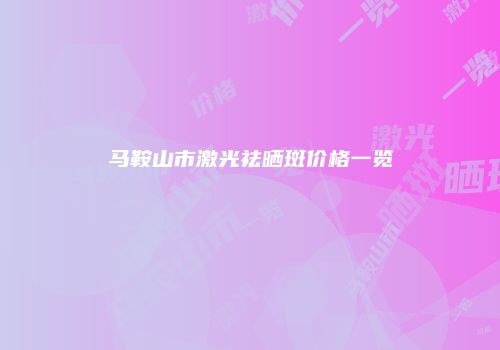 马鞍山市激光祛晒斑价格一览