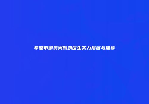 孝感市侧鼻翼倾斜医生实力排名与推荐