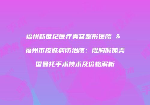 福州新世纪医疗美容整形医院 & 福州市皮肤病防治院：隆胸假体美国曼托手术技术及价格解析