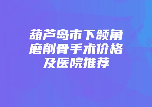 葫芦岛市下颌角磨削骨手术价格及医院推荐