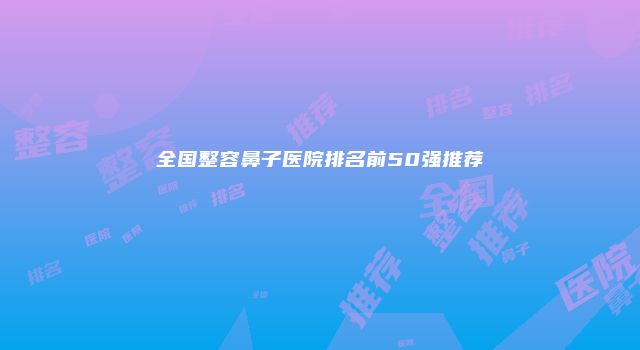全国整容鼻子医院排名前50强推荐