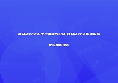 驻马店ve去斑手术需要的价格-驻马店ve去斑术价格受影响的原因
