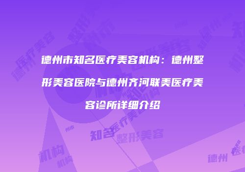 德州市知名医疗美容机构：德州整形美容医院与德州齐河联美医疗美容诊所详细介绍