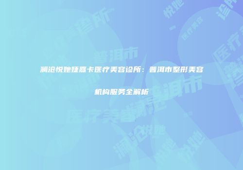 澜沧悦她婕熹卡医疗美容诊所：普洱市整形美容机构服务全解析