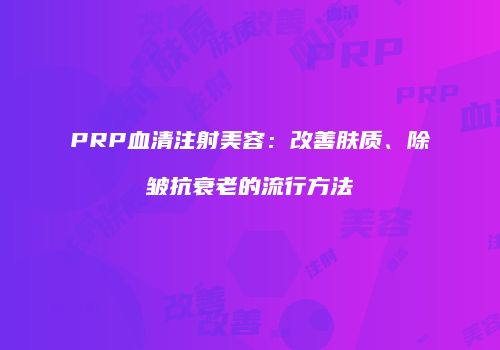 PRP血清注射美容：改善肤质、除皱抗衰老的流行方法