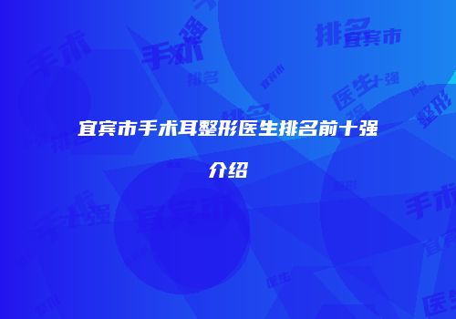 宜宾市手术耳整形医生排名前十强介绍