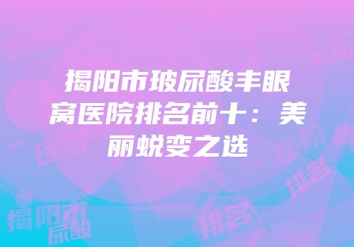 揭阳市玻尿酸丰眼窝医院排名前十：美丽蜕变之选