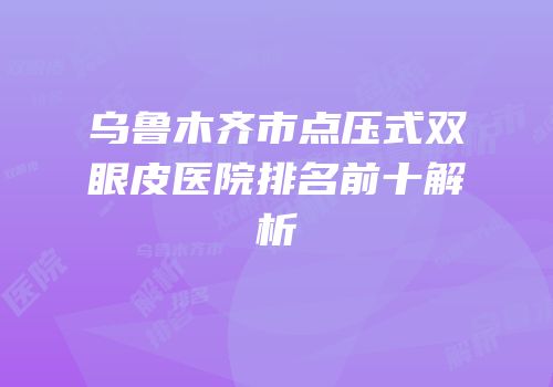 乌鲁木齐市点压式双眼皮医院排名前十解析