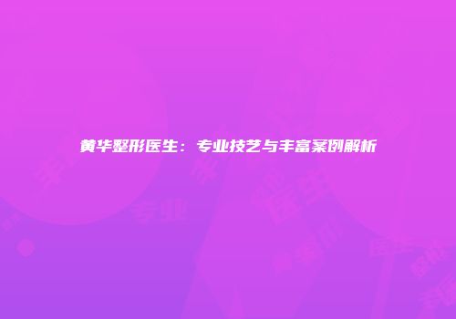 黄华整形医生：专业技艺与丰富案例解析