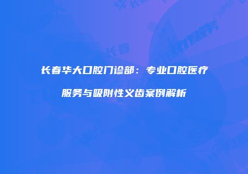 长春华大口腔门诊部：专业口腔医疗服务与吸附性义齿案例解析