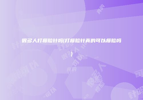 很多人打瘦脸针吗(打瘦脸针真的可以瘦脸吗)