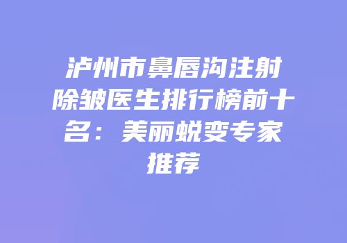 泸州市鼻唇沟注射除皱医生排行榜前十名：美丽蜕变专家推荐