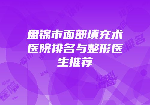 盘锦市面部填充术医院排名与整形医生推荐
