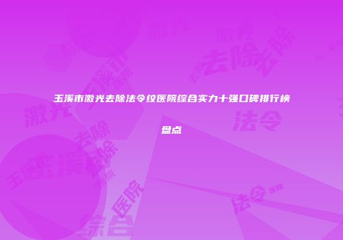 玉溪市激光去除法令纹医院综合实力十强口碑排行榜盘点