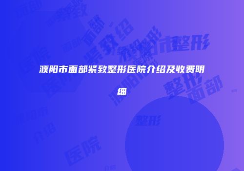 濮阳市面部紧致整形医院介绍及收费明细