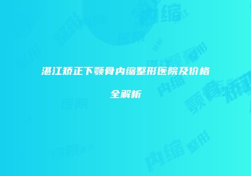 湛江矫正下颚骨内缩整形医院及价格全解析