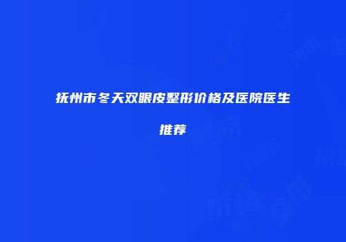 抚州市冬天双眼皮整形价格及医院医生推荐
