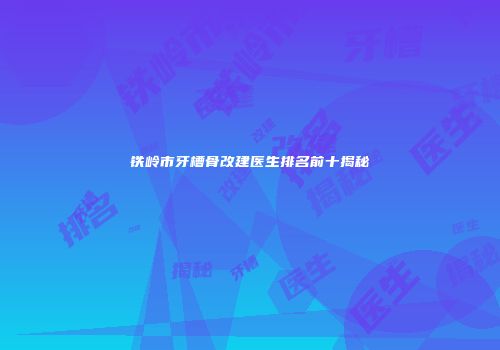 铁岭市牙槽骨改建医生排名前十揭秘