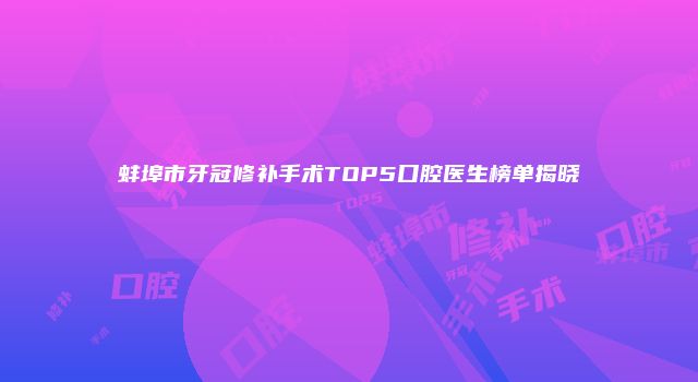 蚌埠市牙冠修补手术TOP5口腔医生榜单揭晓