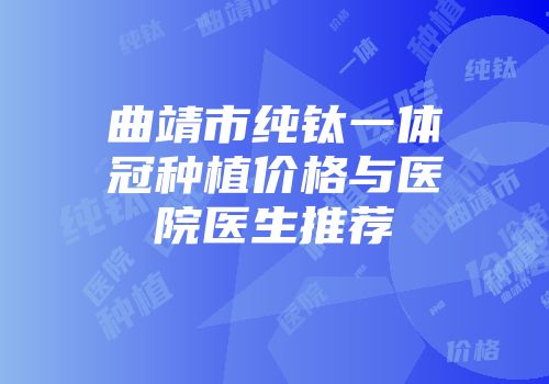 曲靖市纯钛一体冠种植价格与医院医生推荐