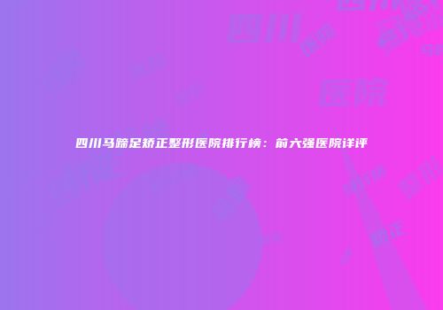 四川马蹄足矫正整形医院排行榜：前六强医院详评