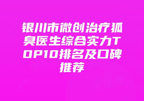 银川市微创治疗狐臭医生综合实力TOP10排名及口碑推荐