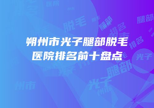 朔州市光子腿部脱毛医院排名前十盘点