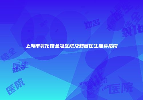 上海市氧化锆全冠医院及知名医生推荐指南