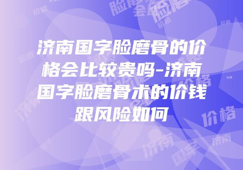济南国字脸磨骨的价格会比较贵吗-济南国字脸磨骨术的价钱跟风险如何