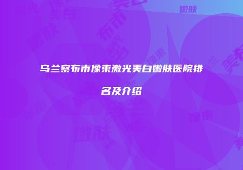 乌兰察布市像束激光美白嫩肤医院排名及介绍