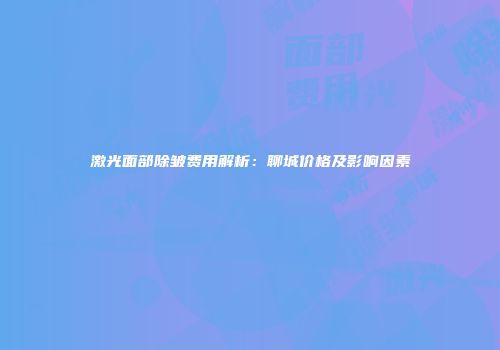 激光面部除皱费用解析：聊城价格及影响因素