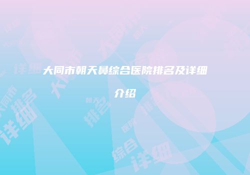 大同市朝天鼻综合医院排名及详细介绍