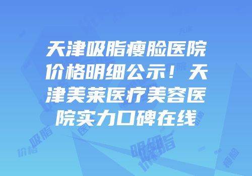 天津吸脂瘦脸医院价格明细公示！天津美莱医疗美容医院实力口碑在线