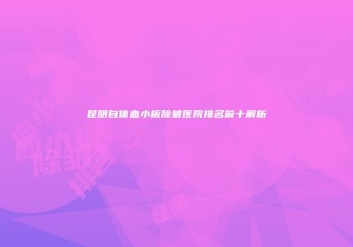 昆明自体血小板除皱医院排名前十解析