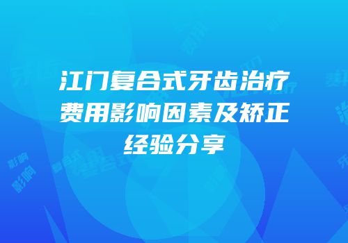 江门复合式牙齿治疗费用影响因素及矫正经验分享