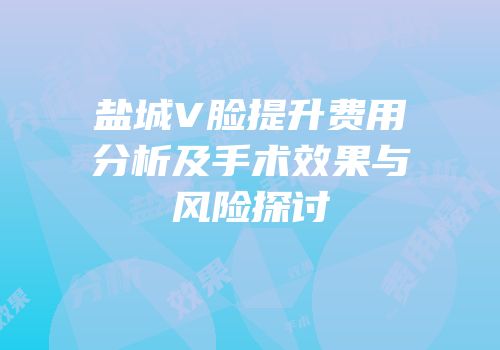 盐城V脸提升费用分析及手术效果与风险探讨