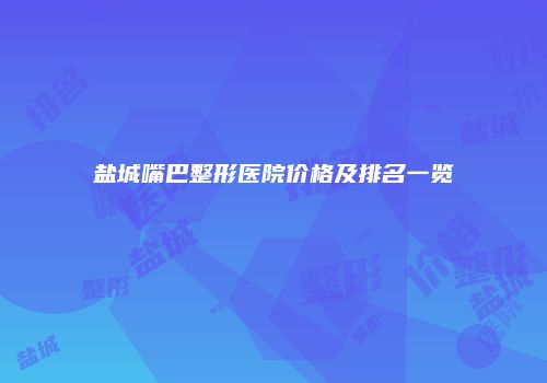 盐城嘴巴整形医院价格及排名一览