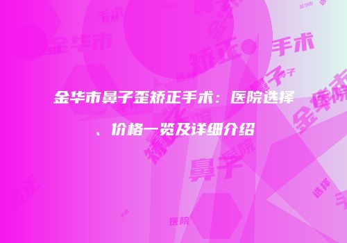 金华市鼻子歪矫正手术：医院选择、价格一览及详细介绍