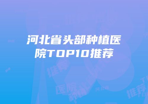 河北省头部种植医院TOP10推荐